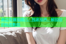 麻豆专媒视频六：独家视界，解锁你的私密影院