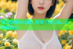 麻豆香蕉妹私藏：解锁午夜心跳，无限嗨翻天