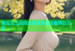 麻豆双飞视频全集高清在线看精彩不断