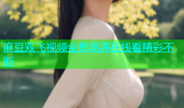 麻豆双飞视频全集高清在线看精彩不断
