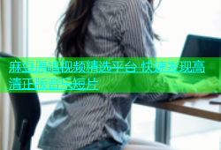 麻豆原唱视频精选平台 快速发现高清正版音乐短片