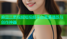 麻豆三更视频短视频平台高清播放与创作神器