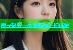 麻豆播放，高清流畅等你体验