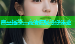麻豆播放，高清流畅等你体验