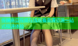 传媒麻豆视频在线观看高清资源一站式极速体验