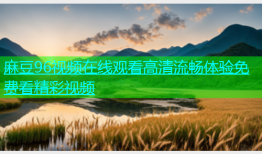 麻豆96视频在线观看高清流畅体验免费看精彩视频