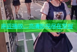 麻豆播放，高清影视尽在掌握
