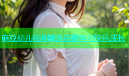 麻豆幼儿视频精选启蒙学习快乐成长