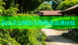 麻豆平台精彩不断畅享高清体验