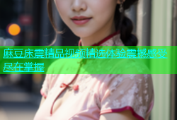 麻豆床震精品视频精选体验震撼感受尽在掌握