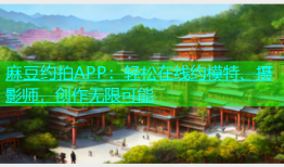 麻豆约拍APP：轻松在线约模特、摄影师，创作无限可能