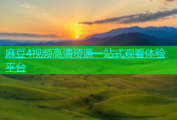 麻豆4视频高清资源一站式观看体验平台