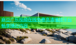 麻豆广东视频在线免费高清播放平台畅享精彩内容