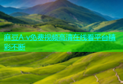 麻豆A v免费视频高清在线看平台精彩不断