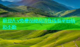 麻豆A v免费视频高清在线看平台精彩不断