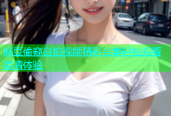 麻豆偷窥自拍视频精彩合集轻松观看高清体验