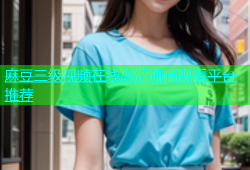 麻豆三级视频在线高清流畅观看平台推荐