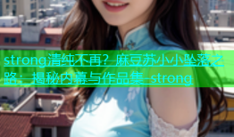 strong清纯不再？麻豆苏小小坠落之路：揭秘内幕与作品集-strong