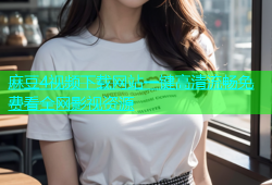 麻豆4视频下载网站一键高清流畅免费看全网影视资源