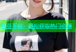 麻豆下载：轻松获取热门资源