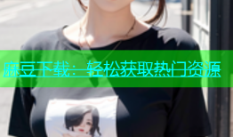 麻豆下载：轻松获取热门资源