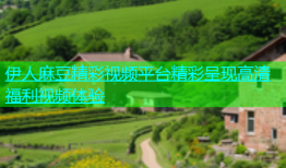 伊人麻豆精彩视频平台精彩呈现高清福利视频体验
