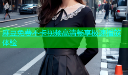 麻豆免费不卡视频高清畅享极速播放体验