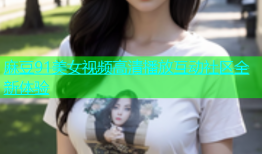 麻豆91美女视频高清播放互动社区全新体验