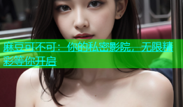麻豆可不可：你的私密影院，无限精彩等你开启