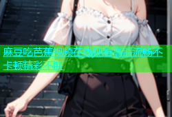 麻豆吃芭蕉视频在线观看高清流畅不卡顿精彩不断