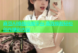 麻豆AI换脸视频平台 高效换脸轻松创作精彩内容