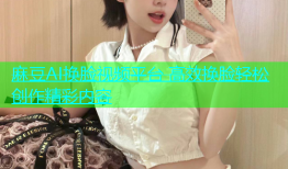 麻豆AI换脸视频平台 高效换脸轻松创作精彩内容