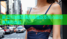 麻豆Y视频高清流畅播放多样内容尽享精彩体验