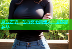 麻豆古装：在线赏绝美佳人，圆你穿越梦