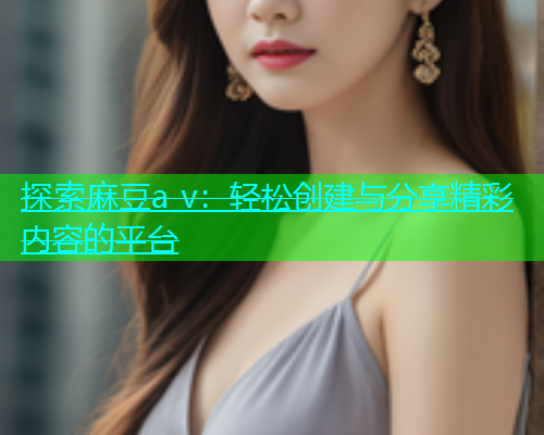 探索麻豆a v：轻松创建与分享精彩内容的平台