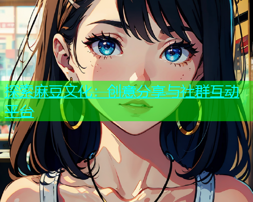 探索麻豆文化：创意分享与社群互动平台