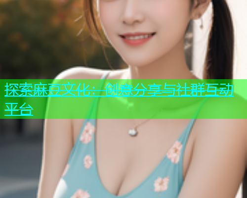 探索麻豆文化：创意分享与社群互动平台