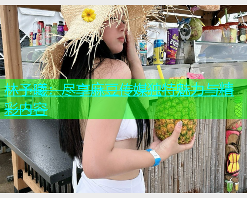 林予曦：尽享麻豆传媒独特魅力与精彩内容