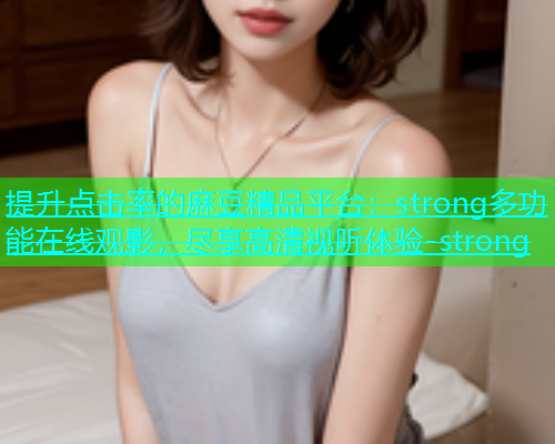 提升点击率的麻豆精品平台：strong多功能在线观影，尽享高清视听体验-strong