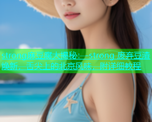 strong麻豆腐大揭秘：-strong 废弃豆渣焕新，舌尖上的北京风味，附详细教程