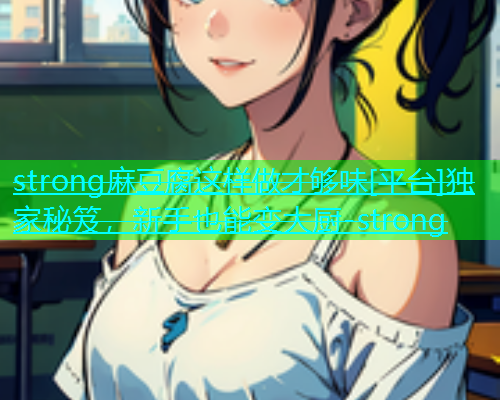 strong麻豆腐这样做才够味[平台]独家秘笈，新手也能变大厨-strong