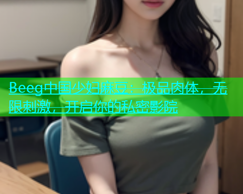 Beeg中国少妇麻豆：极品肉体，无限刺激，开启你的私密影院