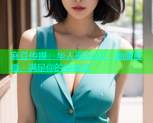 麻豆传媒：华人原创AV，剧情直播，满足你的偷窥欲