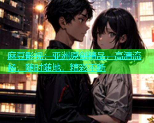 麻豆影视：亚洲原创精品，高清流畅，随时随地，精彩不断