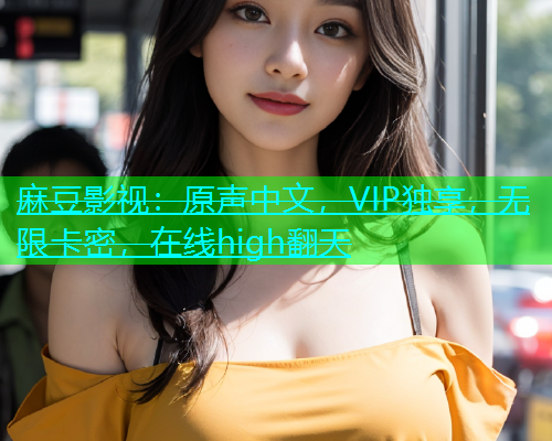 麻豆影视：原声中文，VIP独享，无限卡密，在线high翻天