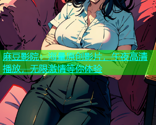 麻豆影院：海量原创影片，午夜高清播放，无限激情等你体验