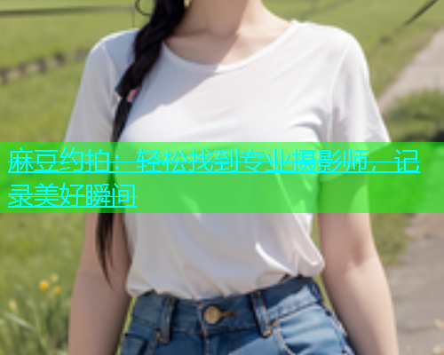 麻豆约拍：轻松找到专业摄影师，记录美好瞬间