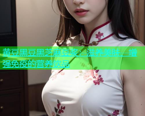 黄豆黑豆黑芝麻豆浆：滋养美肤、增强免疫的营养饮品