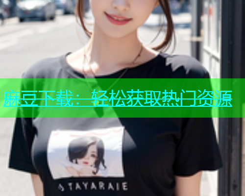 麻豆下载：轻松获取热门资源