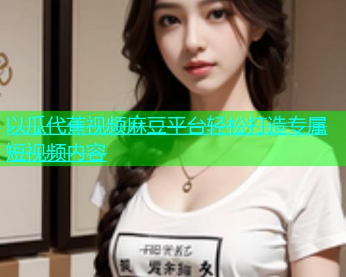 以瓜代蕉视频麻豆平台轻松打造专属短视频内容